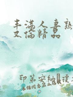 丰满人妻熟妇乱又伦精品