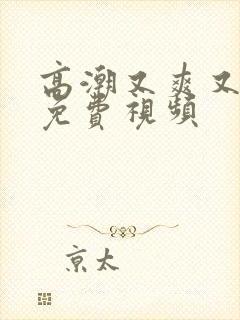 高潮又爽又黄的免费视频