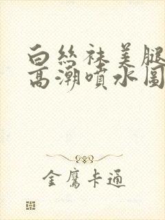 白丝袜美腿美女高潮喷水图片