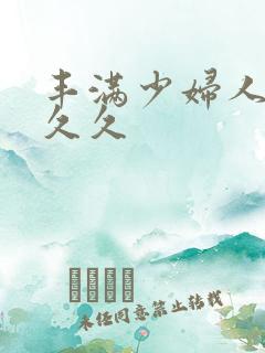 丰满少妇人妻久久久