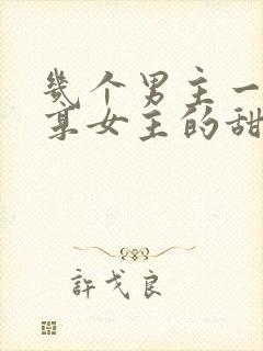 几个男主一起分享女主的甜宠古言