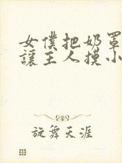 女仆把奶罩脱了让主人摸小说