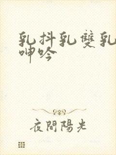 乳抖乳双乳裸露呻吟