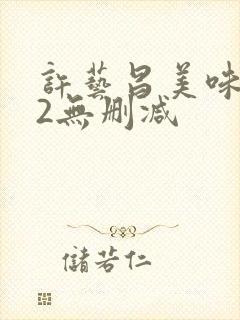 许艺昌美味人妻2无删减