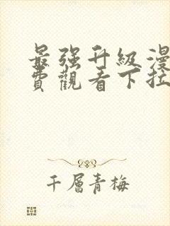 最强升级漫画免费观看下拉式六漫画