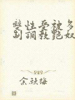 双性受被多攻强制调教艳奴