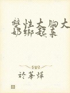 双性大胸大乳挤奶绑起来