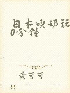日本吃奶玩乳30分钟