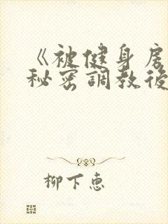 《被健身房教练秘密调教后》