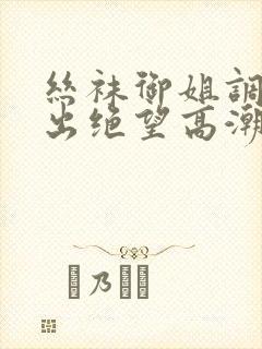 丝袜御姐调教中出绝望高潮