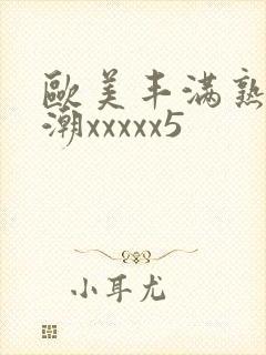 欧美丰满熟妇高潮xxxxx5