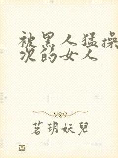 被黑人猛操10次的女人