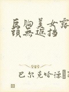 巨胸美女露双奶头无遮挡