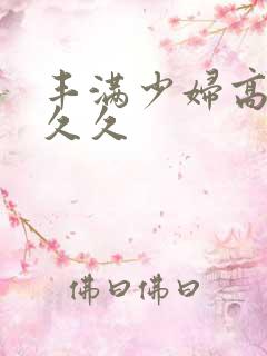 丰满少妇高潮久久久