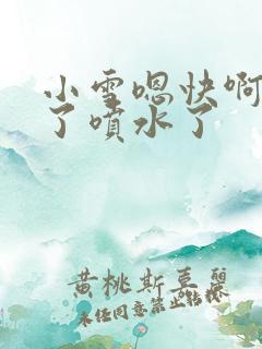 小雪嗯快啊高潮了喷水了