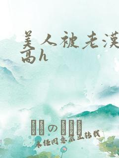 美人被老汉糟蹋高h