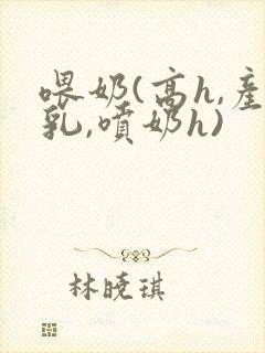 喂奶(高h,产乳,喷奶h)