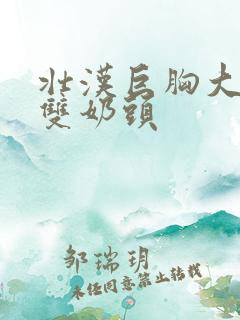 壮汉巨胸大乳露双奶头