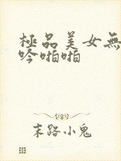 极品美女无套呻吟啪啪