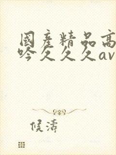 国产精品高潮呻吟久久久av