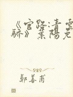 《官路:青云天骄》叶阳免费阅读