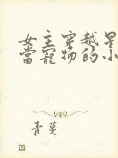 女主穿越星际被当宠物的小说