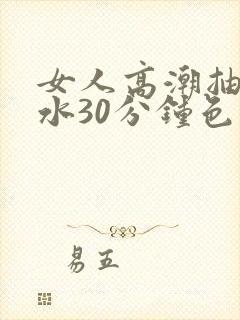 女人高潮抽搐喷水30分钟色呦在线观看视频