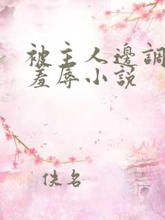 被主人边调教边羞辱小说