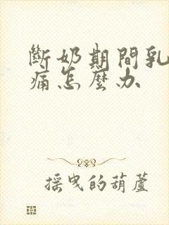 断奶期间乳房胀痛怎么办