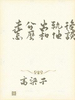 老公出轨后我该怎么和他谈