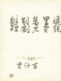 离别万里遥无期短剧免费观看全集