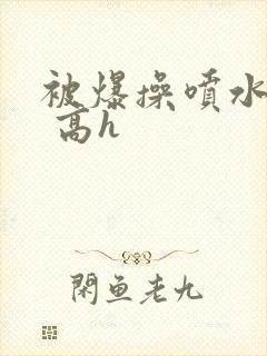 被爆操喷水了啊 高h