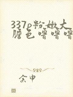 337p粉嫩大胆色噜噜噜噜全集