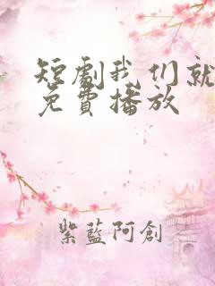 短剧我们就到这免费播放