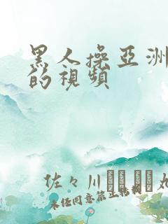 黑人操亚洲女人的视频