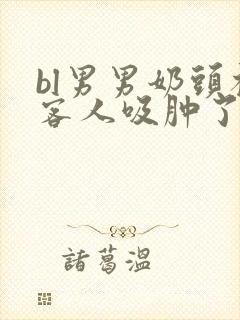 bl男男奶头被客人吸肿了小说