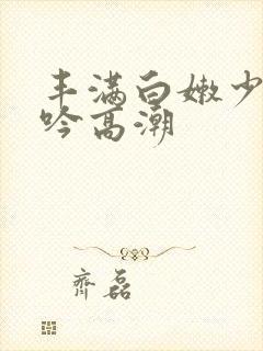 丰满白嫩少妇呻吟高潮