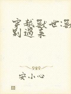 穿越兽世:兽夫别过来