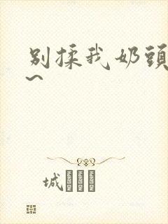 别揉我奶头嗯啊~