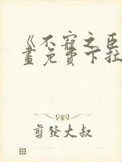 《不宠之臣》漫画免费下拉式