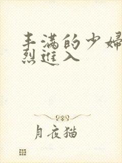 丰满的少妇被猛烈进入