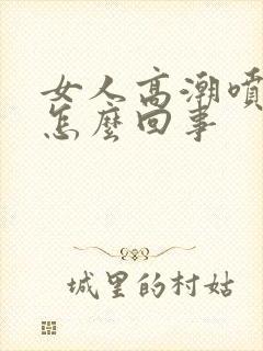 女人高潮喷水是怎么回事