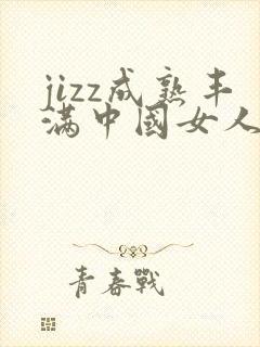 jizz成熟丰满中国女人少妇