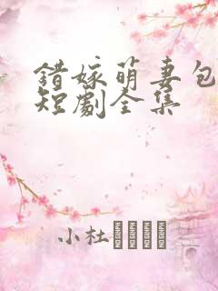 错嫁萌妻包甜的短剧全集