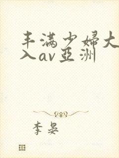 丰满少妇大力进入av亚洲