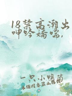 18禁高潮出水呻吟娇喘,