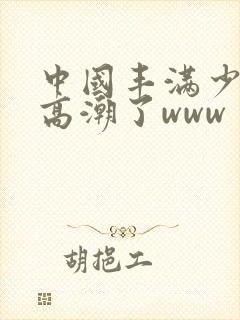 中国丰满少妇弄高潮了www