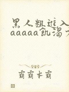 黑人粗进入欧美aaaaa饥渴少妇