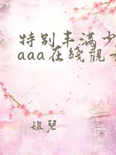 特别丰满少妇aaaa在线观看