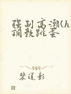 强制高潮(h)调教跳蛋